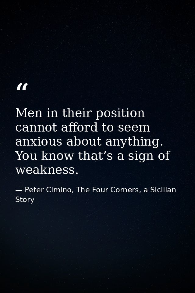 Men in their position cannot afford to seem anxious about anything. You know that’s a sign of weakness. — Peter Cimino, The Four Corners, a Sicilian Story