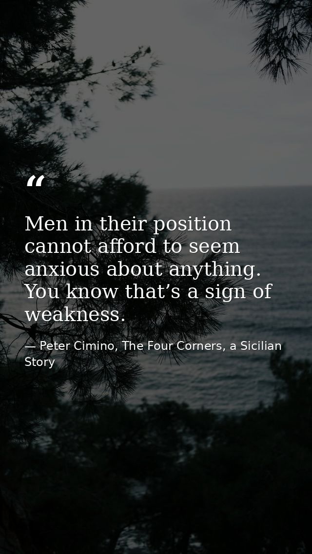 Men in their position cannot afford to seem anxious about anything. You know that’s a sign of weakness. — Peter Cimino, The Four Corners, a Sicilian Story