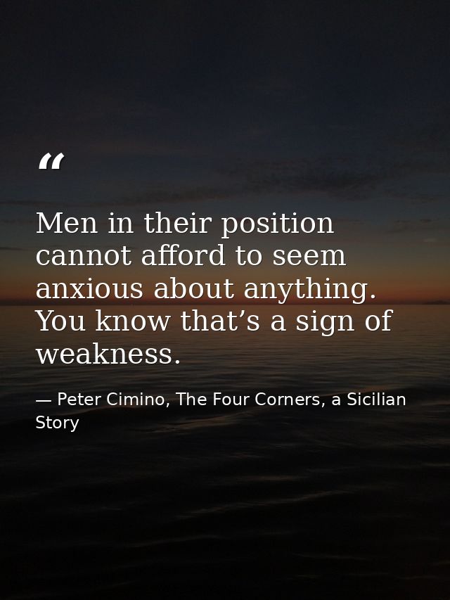 Men in their position cannot afford to seem anxious about anything. You know that’s a sign of weakness. — Peter Cimino, The Four Corners, a Sicilian Story