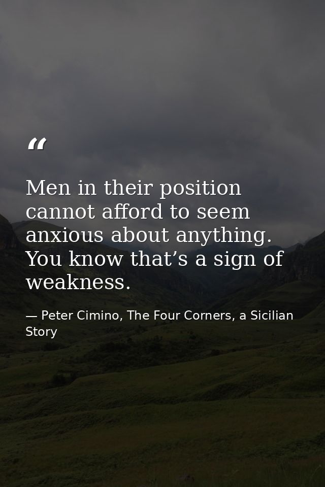 Men in their position cannot afford to seem anxious about anything. You know that’s a sign of weakness. — Peter Cimino, The Four Corners, a Sicilian Story