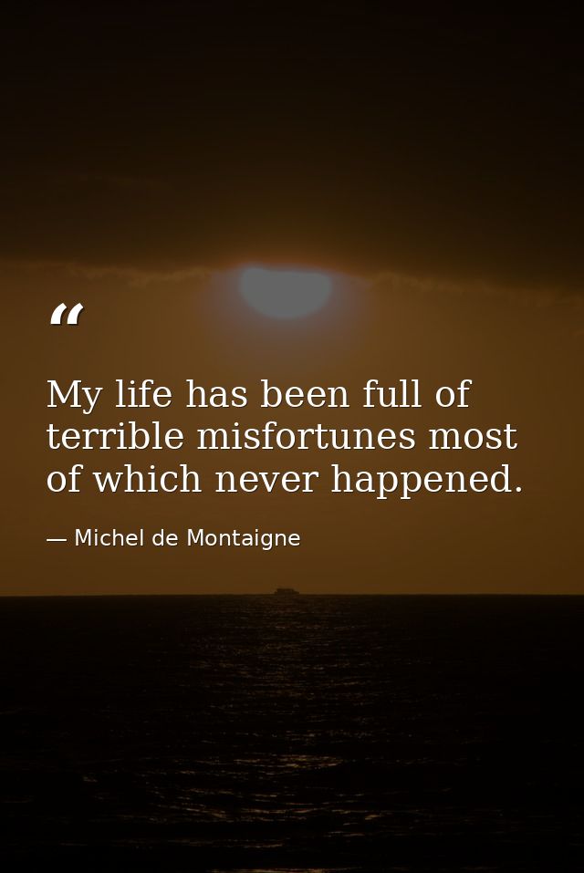 My life has been full of terrible misfortunes most of which never happened. — Michel de Montaigne