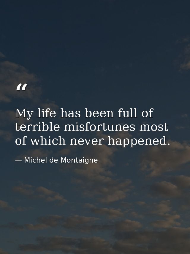 My life has been full of terrible misfortunes most of which never happened. — Michel de Montaigne