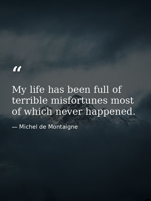 My life has been full of terrible misfortunes most of which never happened. — Michel de Montaigne