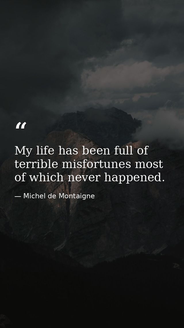 My life has been full of terrible misfortunes most of which never happened. — Michel de Montaigne
