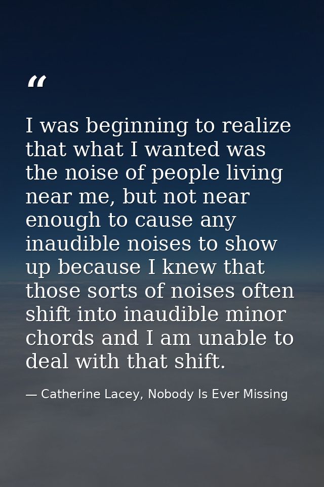 I was beginning to realize that what I wanted was the noise of people living near me, but not near enough to cause any i — Catherine Lacey, Nobody Is Ever Missing