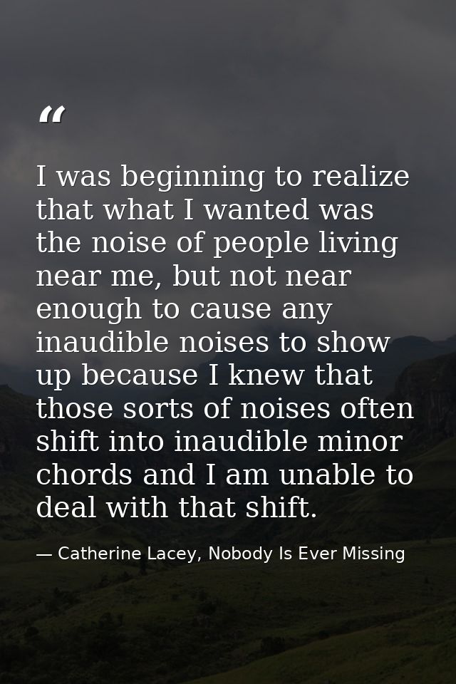 I was beginning to realize that what I wanted was the noise of people living near me, but not near enough to cause any i — Catherine Lacey, Nobody Is Ever Missing
