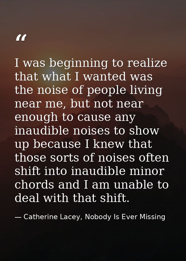 I was beginning to realize that what I wanted was the noise of people living near me, but not near enough to cause any i — Catherine Lacey, Nobody Is Ever Missing