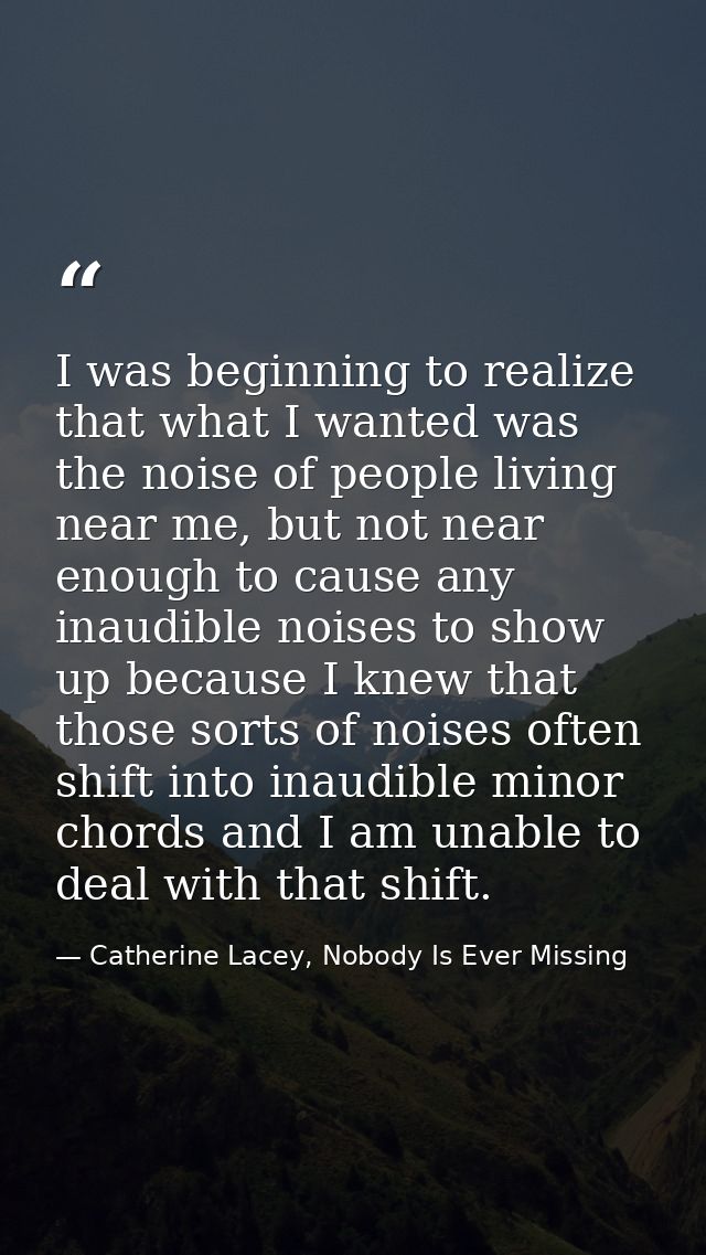 I was beginning to realize that what I wanted was the noise of people living near me, but not near enough to cause any i — Catherine Lacey, Nobody Is Ever Missing