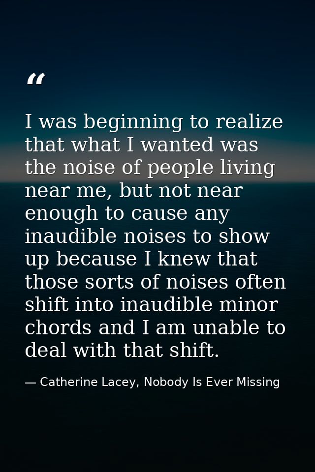 I was beginning to realize that what I wanted was the noise of people living near me, but not near enough to cause any i — Catherine Lacey, Nobody Is Ever Missing