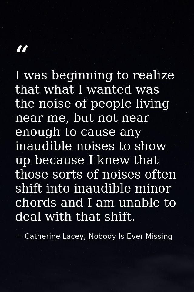 I was beginning to realize that what I wanted was the noise of people living near me, but not near enough to cause any i — Catherine Lacey, Nobody Is Ever Missing