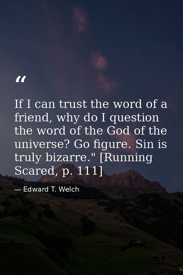 If I can trust the word of a friend, why do I question the word of the God of the universe? Go figure. Sin is truly biza — Edward T. Welch