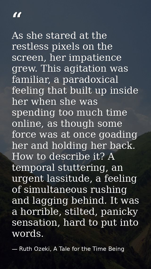 As she stared at the restless pixels on the screen, her impatience grew. This agitation was familiar, a paradoxical feel — Ruth Ozeki, A Tale for the Time Being