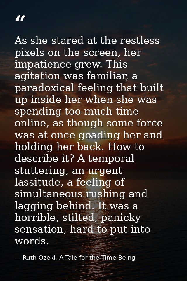 As she stared at the restless pixels on the screen, her impatience grew. This agitation was familiar, a paradoxical feel — Ruth Ozeki, A Tale for the Time Being