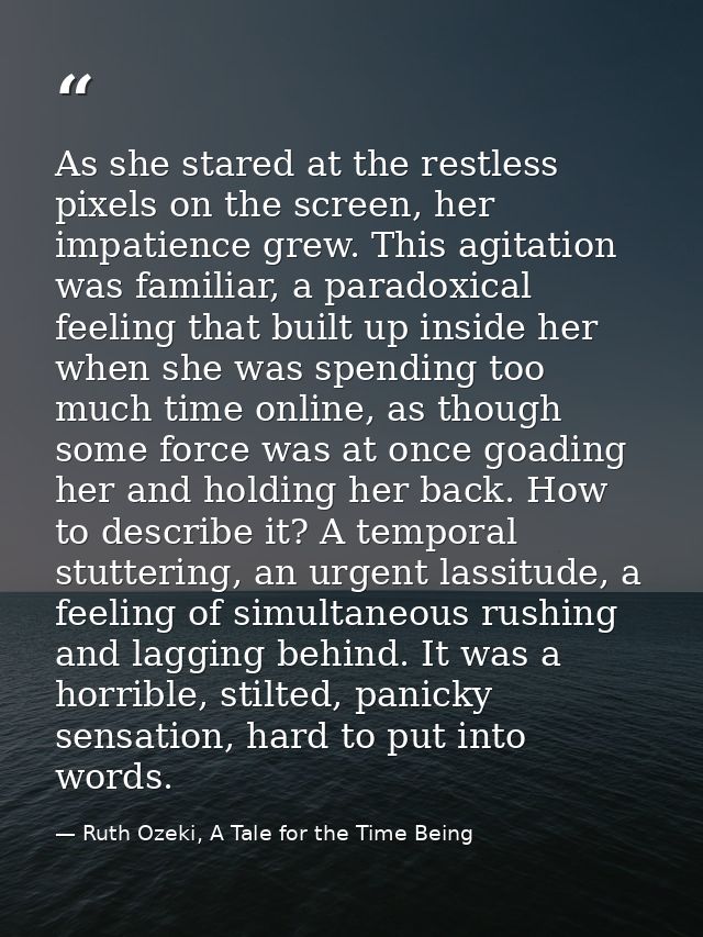 As she stared at the restless pixels on the screen, her impatience grew. This agitation was familiar, a paradoxical feel — Ruth Ozeki, A Tale for the Time Being