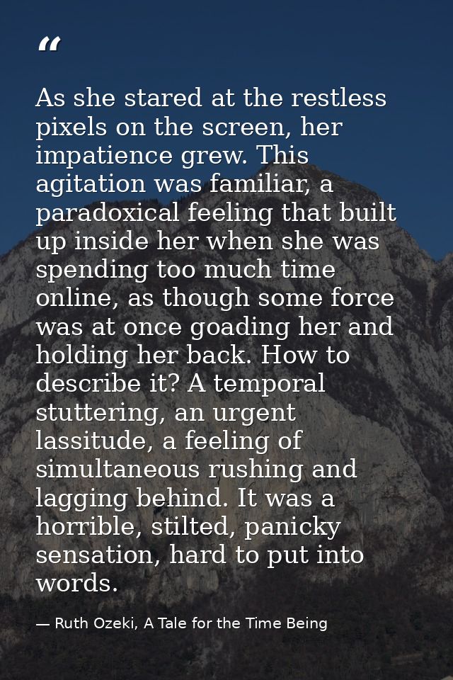 As she stared at the restless pixels on the screen, her impatience grew. This agitation was familiar, a paradoxical feel — Ruth Ozeki, A Tale for the Time Being
