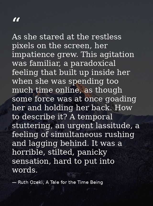 As she stared at the restless pixels on the screen, her impatience grew. This agitation was familiar, a paradoxical feel — Ruth Ozeki, A Tale for the Time Being