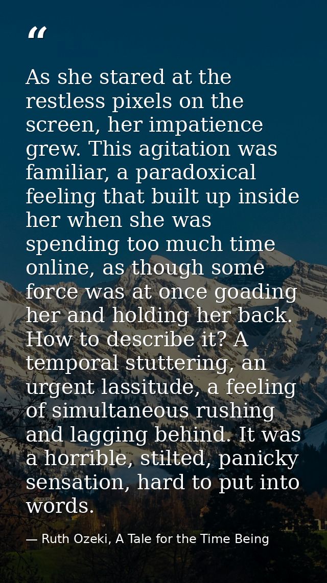 As she stared at the restless pixels on the screen, her impatience grew. This agitation was familiar, a paradoxical feel — Ruth Ozeki, A Tale for the Time Being