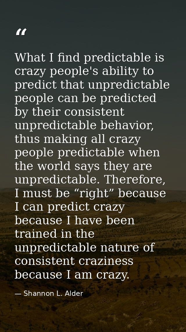 What I find predictable is crazy people's ability to predict that unpredictable people can be predicted by their consist — Shannon L. Alder