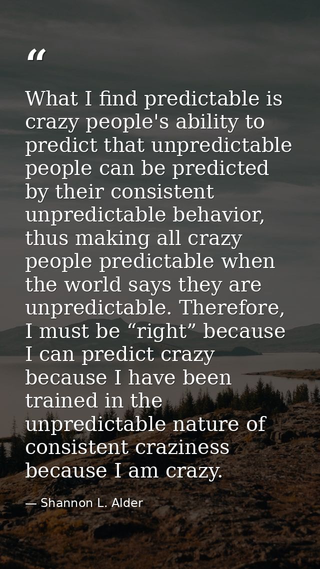 What I find predictable is crazy people's ability to predict that unpredictable people can be predicted by their consist — Shannon L. Alder