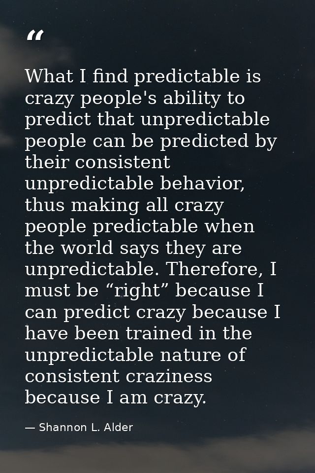 What I find predictable is crazy people's ability to predict that unpredictable people can be predicted by their consist — Shannon L. Alder