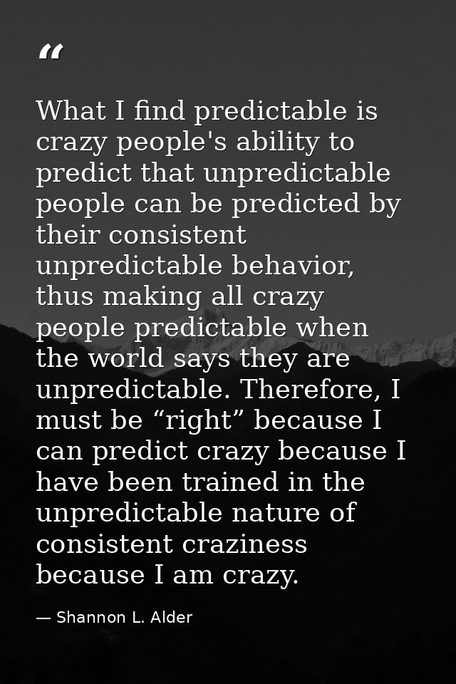 What I find predictable is crazy people's ability to predict that unpredictable people can be predicted by their consist — Shannon L. Alder