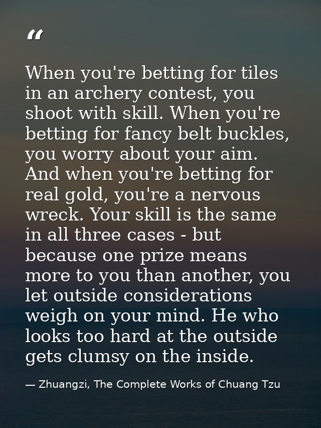 When you're betting for tiles in an archery contest, you shoot with skill. When you're betting for fancy belt buckles, y — Zhuangzi, The Complete Works of Chuang Tzu
