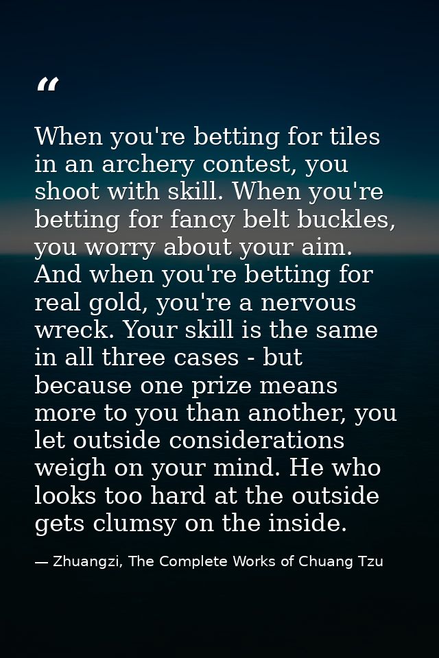 When you're betting for tiles in an archery contest, you shoot with skill. When you're betting for fancy belt buckles, y — Zhuangzi, The Complete Works of Chuang Tzu