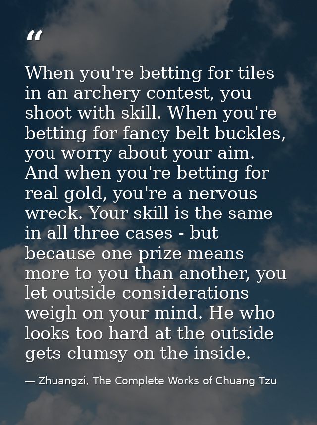 When you're betting for tiles in an archery contest, you shoot with skill. When you're betting for fancy belt buckles, y — Zhuangzi, The Complete Works of Chuang Tzu