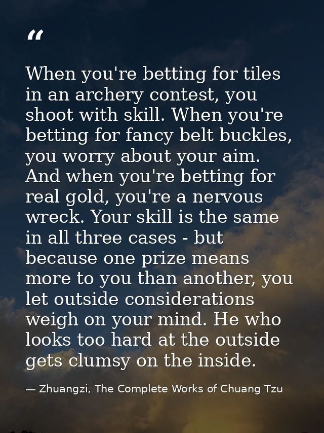 When you're betting for tiles in an archery contest, you shoot with skill. When you're betting for fancy belt buckles, y — Zhuangzi, The Complete Works of Chuang Tzu