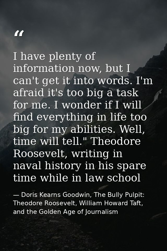 I have plenty of information now, but I can't get it into words. I'm afraid it's too big a task for me. I wonder if I wi — Doris Kearns Goodwin, The Bully Pulpit: Theodore Roosevelt, William Howard Taft, and the Golden Age of Journalism