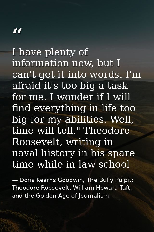 I have plenty of information now, but I can't get it into words. I'm afraid it's too big a task for me. I wonder if I wi — Doris Kearns Goodwin, The Bully Pulpit: Theodore Roosevelt, William Howard Taft, and the Golden Age of Journalism