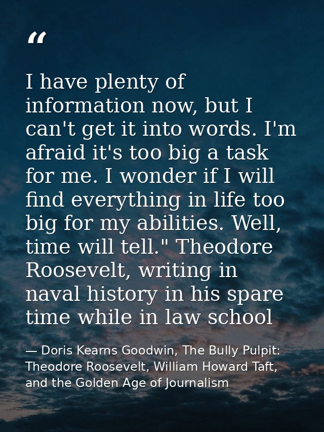 I have plenty of information now, but I can't get it into words. I'm afraid it's too big a task for me. I wonder if I wi — Doris Kearns Goodwin, The Bully Pulpit: Theodore Roosevelt, William Howard Taft, and the Golden Age of Journalism