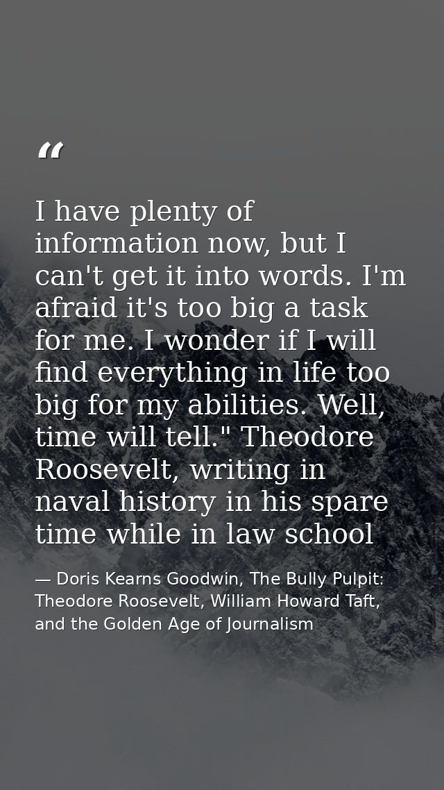 I have plenty of information now, but I can't get it into words. I'm afraid it's too big a task for me. I wonder if I wi — Doris Kearns Goodwin, The Bully Pulpit: Theodore Roosevelt, William Howard Taft, and the Golden Age of Journalism