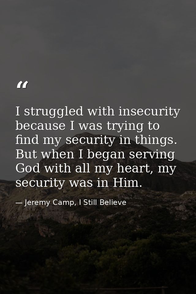 I struggled with insecurity because I was trying to find my security in things. But when I began serving God with all my — Jeremy Camp, I Still Believe