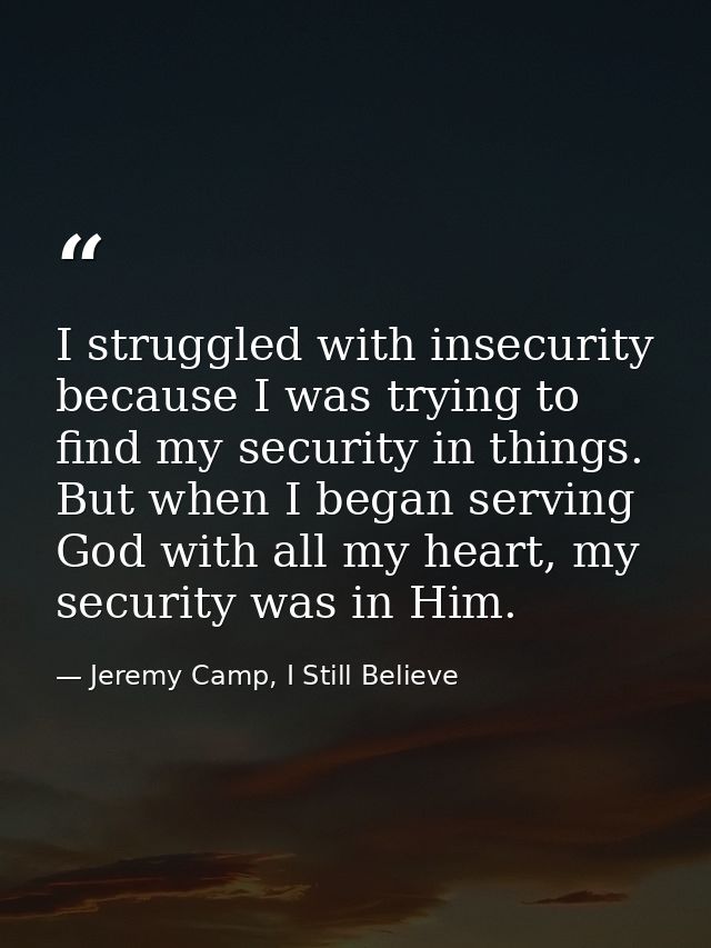 I struggled with insecurity because I was trying to find my security in things. But when I began serving God with all my — Jeremy Camp, I Still Believe