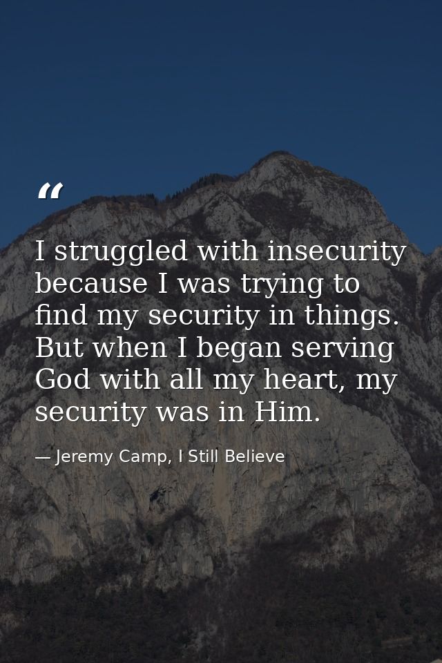 I struggled with insecurity because I was trying to find my security in things. But when I began serving God with all my — Jeremy Camp, I Still Believe