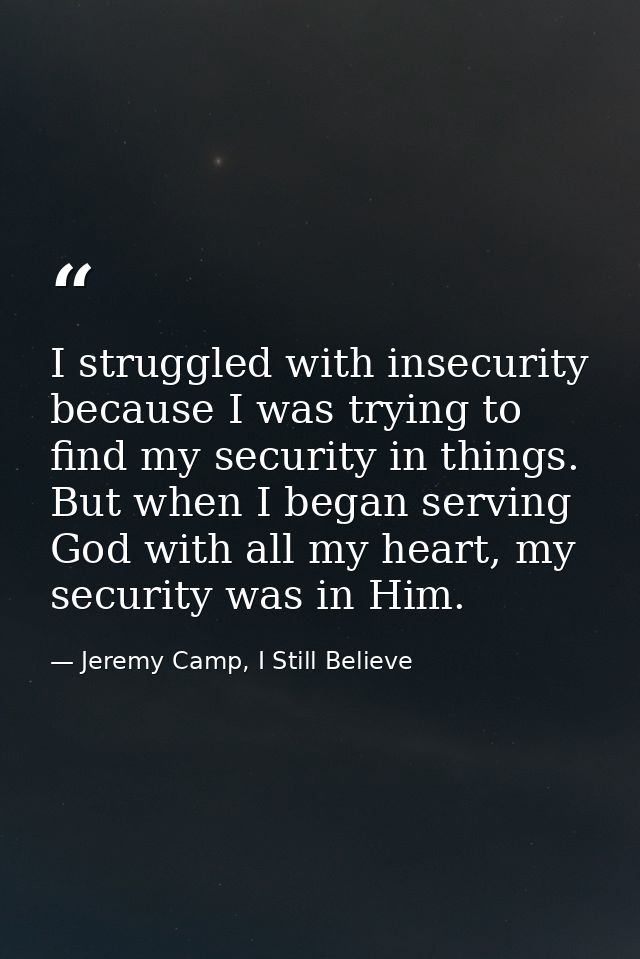 I struggled with insecurity because I was trying to find my security in things. But when I began serving God with all my — Jeremy Camp, I Still Believe