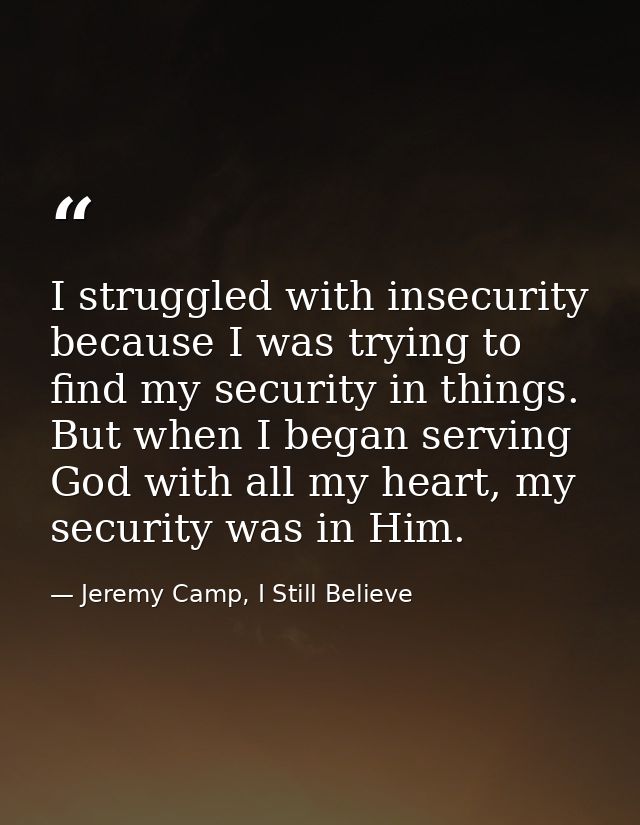 I struggled with insecurity because I was trying to find my security in things. But when I began serving God with all my — Jeremy Camp, I Still Believe