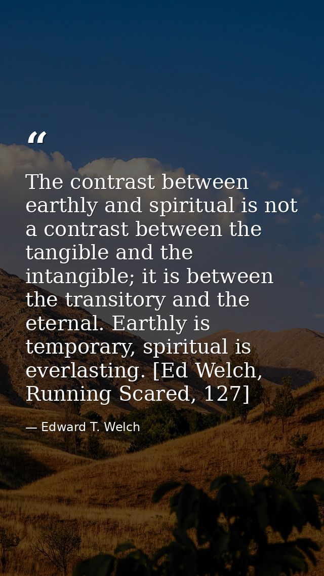 The contrast between earthly and spiritual is not a contrast between the tangible and the intangible; it is between the  — Edward T. Welch