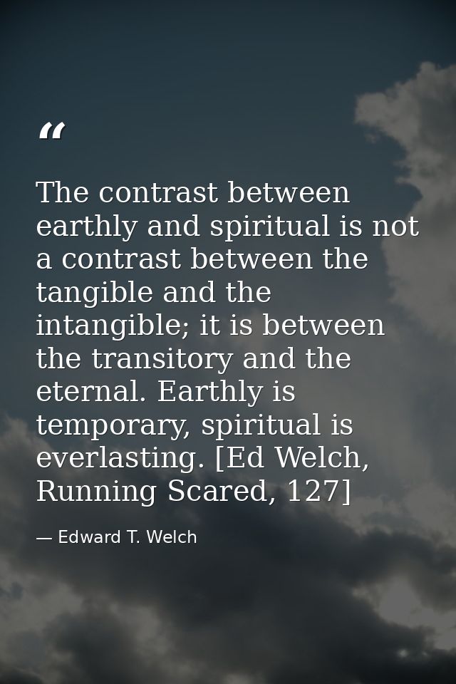 The contrast between earthly and spiritual is not a contrast between the tangible and the intangible; it is between the  — Edward T. Welch