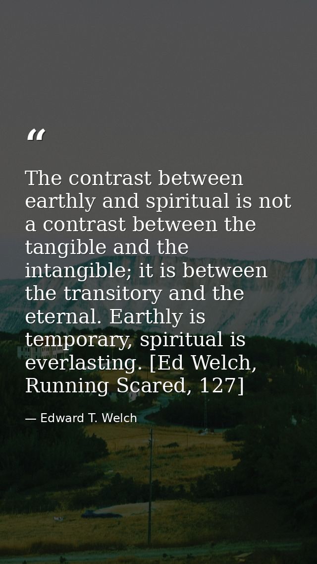 The contrast between earthly and spiritual is not a contrast between the tangible and the intangible; it is between the  — Edward T. Welch
