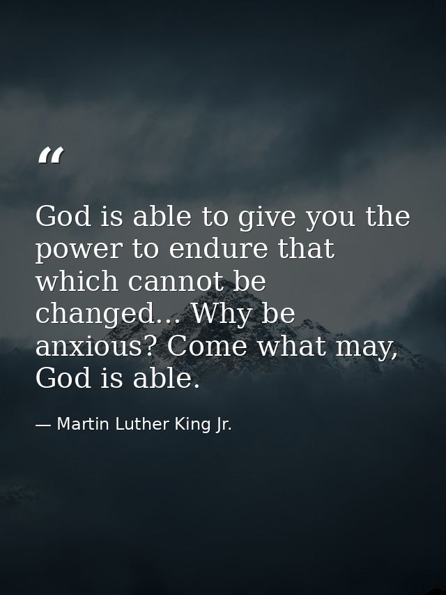 God is able to give you the power to endure that which cannot be changed... Why be anxious? Come what may, God is able. — Martin Luther King Jr.