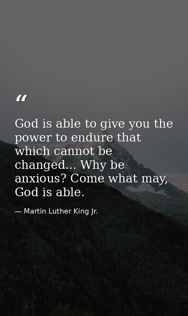 God is able to give you the power to endure that which cannot be changed... Why be anxious? Come what may, God is able. — Martin Luther King Jr.