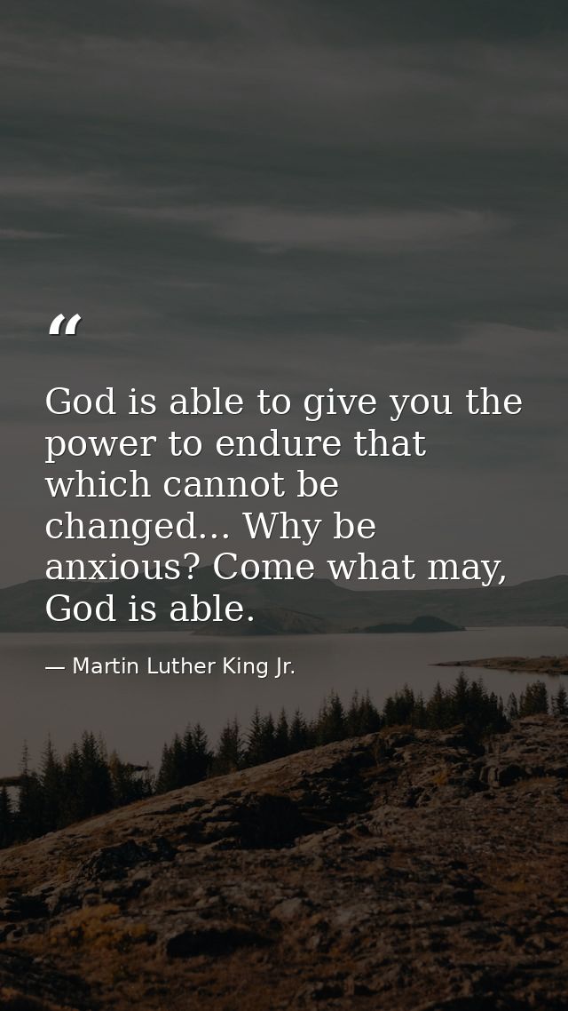 God is able to give you the power to endure that which cannot be changed... Why be anxious? Come what may, God is able. — Martin Luther King Jr.