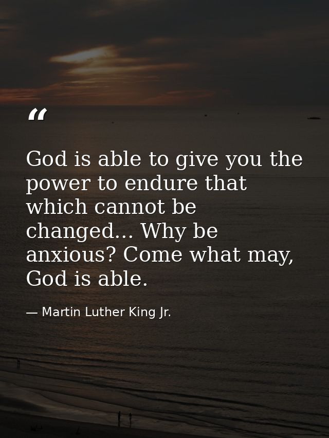 God is able to give you the power to endure that which cannot be changed... Why be anxious? Come what may, God is able. — Martin Luther King Jr.