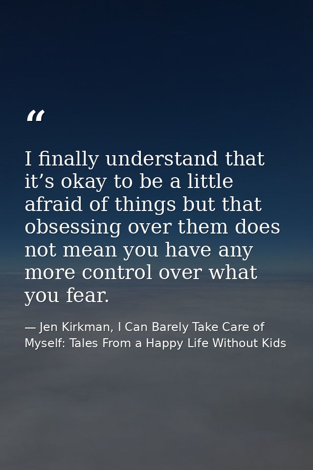 I finally understand that it’s okay to be a little afraid of things but that obsessing over them does not mean you have  — Jen Kirkman, I Can Barely Take Care of Myself: Tales From a Happy Life Without Kids