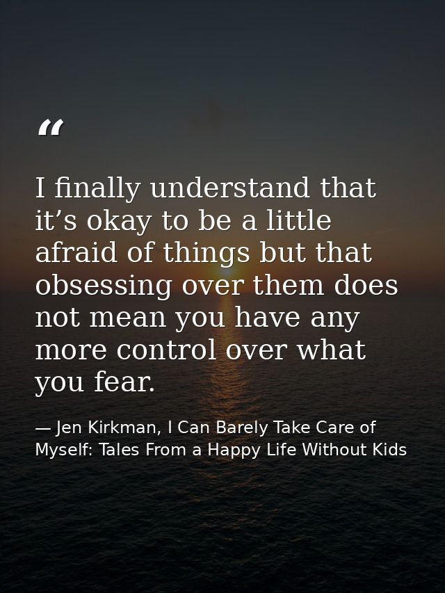 I finally understand that it’s okay to be a little afraid of things but that obsessing over them does not mean you have  — Jen Kirkman, I Can Barely Take Care of Myself: Tales From a Happy Life Without Kids