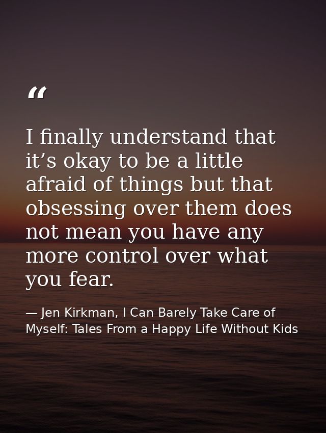 I finally understand that it’s okay to be a little afraid of things but that obsessing over them does not mean you have  — Jen Kirkman, I Can Barely Take Care of Myself: Tales From a Happy Life Without Kids
