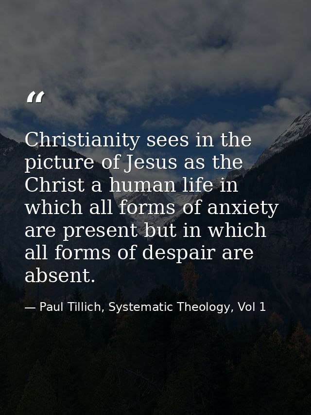 Christianity sees in the picture of Jesus as the Christ a human life in which all forms of anxiety are present but in wh — Paul Tillich, Systematic Theology, Vol 1