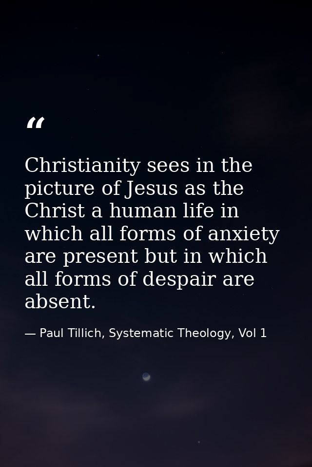 Christianity sees in the picture of Jesus as the Christ a human life in which all forms of anxiety are present but in wh — Paul Tillich, Systematic Theology, Vol 1
